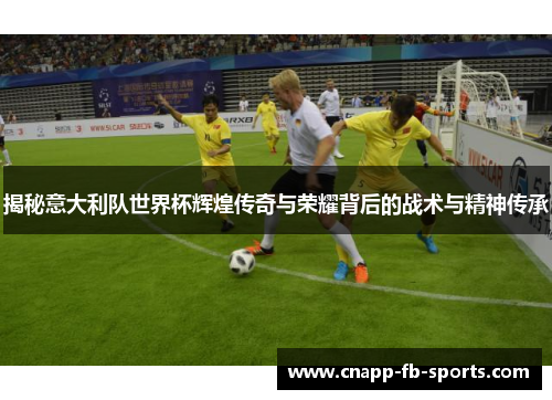 揭秘意大利队世界杯辉煌传奇与荣耀背后的战术与精神传承