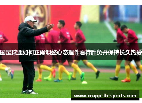 国足球迷如何正确调整心态理性看待胜负并保持长久热爱