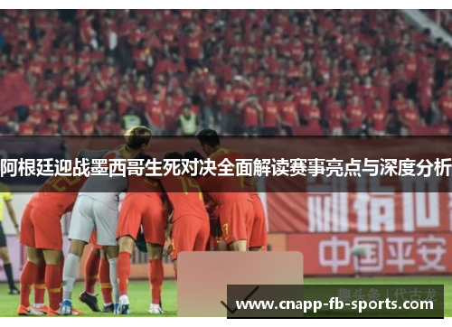 阿根廷迎战墨西哥生死对决全面解读赛事亮点与深度分析