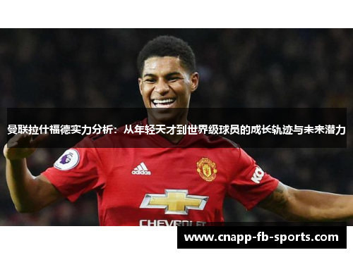 曼联拉什福德实力分析：从年轻天才到世界级球员的成长轨迹与未来潜力