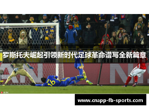 罗斯托夫崛起引领新时代足球革命谱写全新篇章