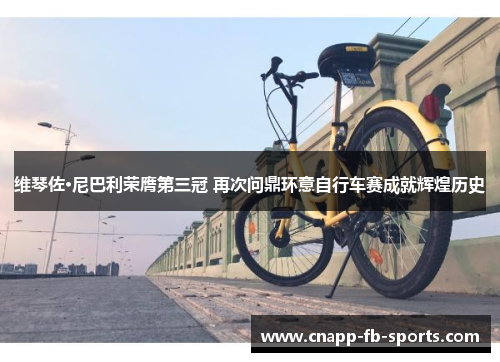 维琴佐·尼巴利荣膺第三冠 再次问鼎环意自行车赛成就辉煌历史