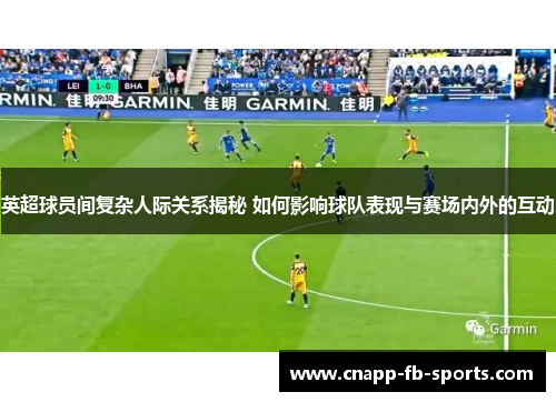 英超球员间复杂人际关系揭秘 如何影响球队表现与赛场内外的互动