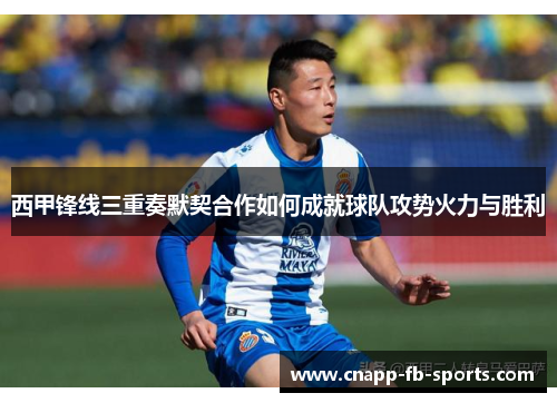 西甲锋线三重奏默契合作如何成就球队攻势火力与胜利 西甲锋线三重奏默契合作如何成就球队攻势火力与胜利