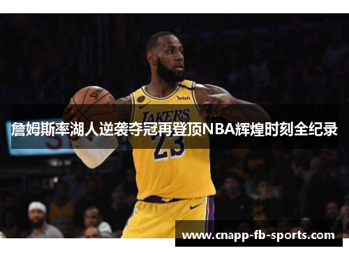 詹姆斯率湖人逆袭夺冠再登顶NBA辉煌时刻全纪录 詹姆斯率湖人逆袭夺冠再登顶NBA辉煌时刻全纪录