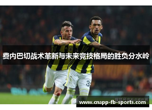 费内巴切战术革新与未来竞技格局的胜负分水岭 费内巴切战术革新与未来竞技格局的胜负分水岭