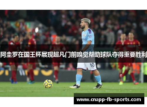 阿圭罗在国王杯展现超凡门前嗅觉帮助球队夺得重要胜利