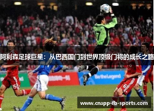 阿利森足球巨星:从巴西国门到世界顶级门将的成长之路