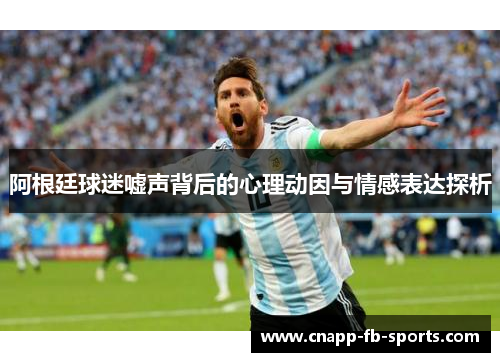 阿根廷球迷嘘声背后的心理动因与情感表达探析 阿根廷球迷嘘声背后的心理动因与情感表达探析