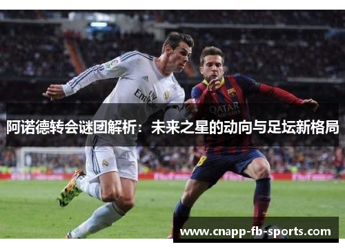 阿诺德转会谜团解析：未来之星的动向与足坛新格局