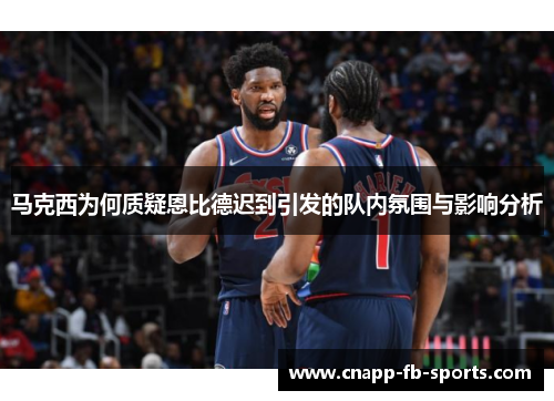 马克西为何质疑恩比德迟到引发的队内氛围与影响分析 马克西为何质疑恩比德迟到引发的队内氛围与影响分析