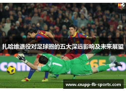 扎哈维退役对足球圈的五大深远影响及未来展望 扎哈维退役对足球圈的五大深远影响及未来展望