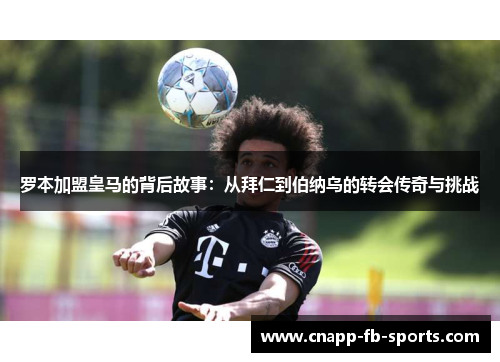 罗本加盟皇马的背后故事：从拜仁到伯纳乌的转会传奇与挑战