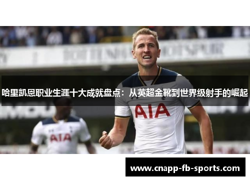 哈里凯恩职业生涯十大成就盘点：从英超金靴到世界级射手的崛起