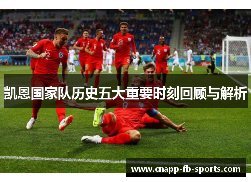 凯恩国家队历史五大重要时刻回顾与解析