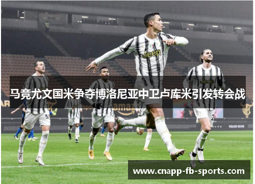 马竞尤文国米争夺博洛尼亚中卫卢库米引发转会战