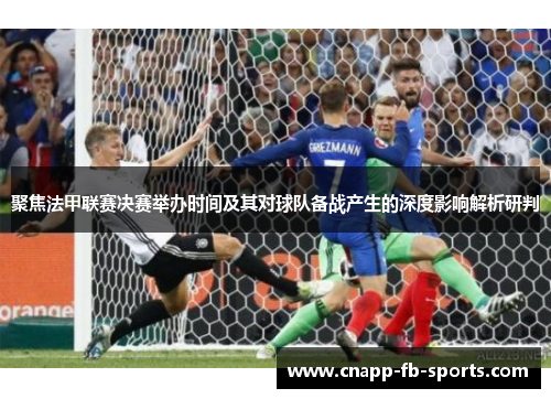 聚焦法甲联赛决赛举办时间及其对球队备战产生的深度影响解析研判