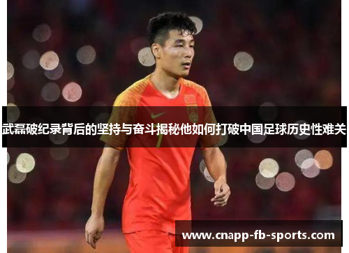 武磊破纪录背后的坚持与奋斗揭秘他如何打破中国足球历史性难关