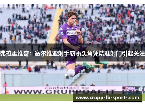 弗拉霍维奇：塞尔维亚射手崭露头角凭精准射门引起关注