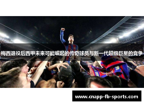 梅西退役后西甲未来可能崛起的传奇球员与新一代超级巨星的竞争