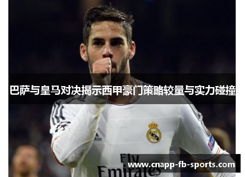 巴萨与皇马对决揭示西甲豪门策略较量与实力碰撞