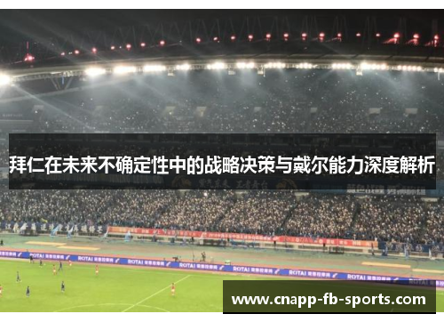 拜仁在未来不确定性中的战略决策与戴尔能力深度解析