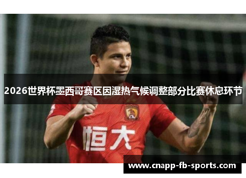 2026世界杯墨西哥赛区因湿热气候调整部分比赛休息环节