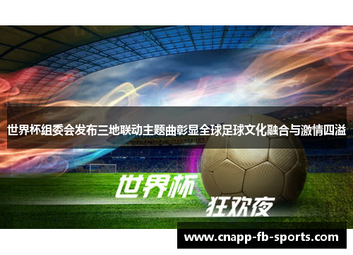 世界杯组委会发布三地联动主题曲彰显全球足球文化融合与激情四溢