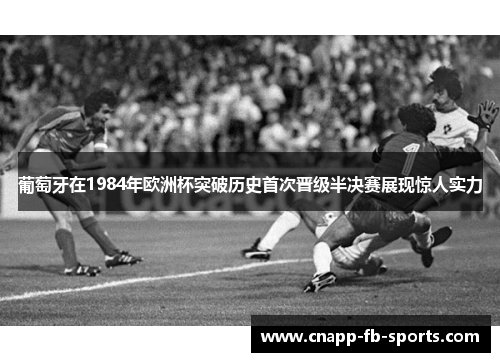 葡萄牙在1984年欧洲杯突破历史首次晋级半决赛展现惊人实力