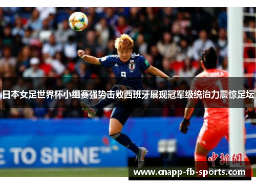 日本女足世界杯小组赛强势击败西班牙展现冠军级统治力震惊足坛